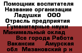 Помощник воспитателя › Название организации ­ Ладушки , ООО › Отрасль предприятия ­ Гуманитарные науки › Минимальный оклад ­ 25 000 - Все города Работа » Вакансии   . Амурская обл.,Мазановский р-н